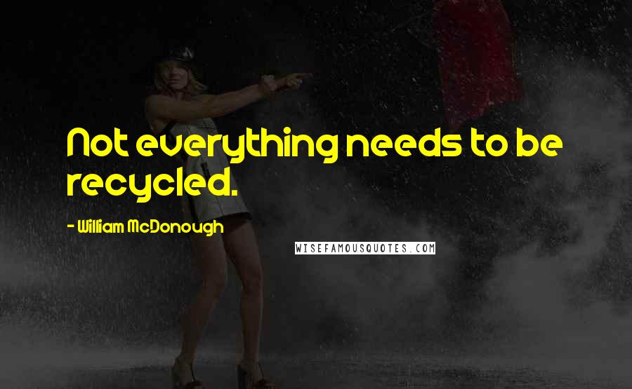 William McDonough Quotes: Not everything needs to be recycled.