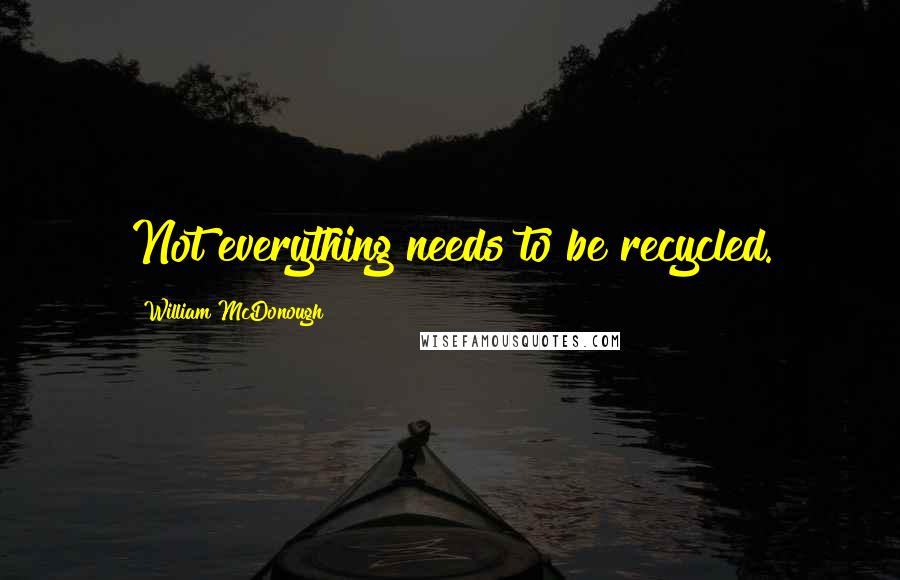 William McDonough Quotes: Not everything needs to be recycled.