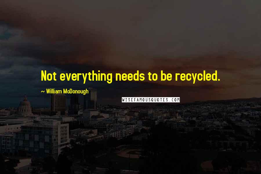 William McDonough Quotes: Not everything needs to be recycled.