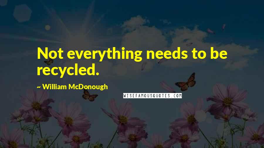 William McDonough Quotes: Not everything needs to be recycled.