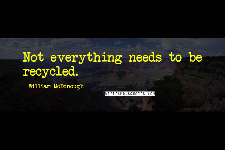 William McDonough Quotes: Not everything needs to be recycled.