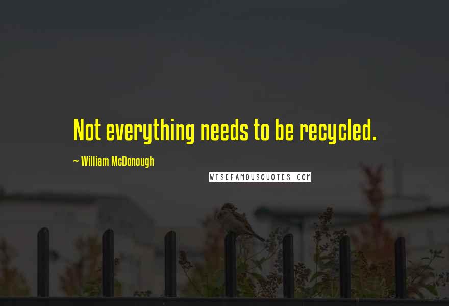 William McDonough Quotes: Not everything needs to be recycled.