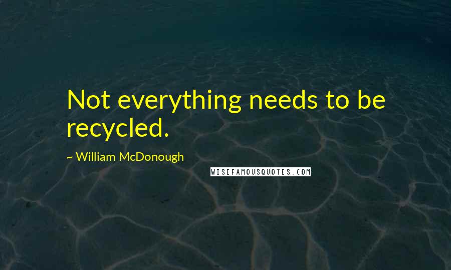 William McDonough Quotes: Not everything needs to be recycled.