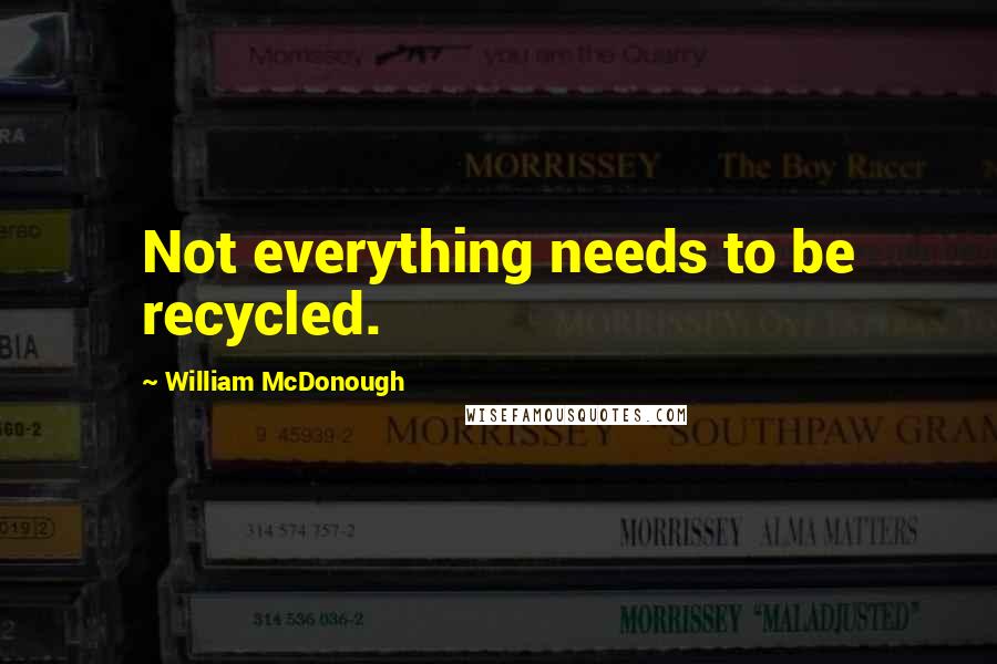 William McDonough Quotes: Not everything needs to be recycled.