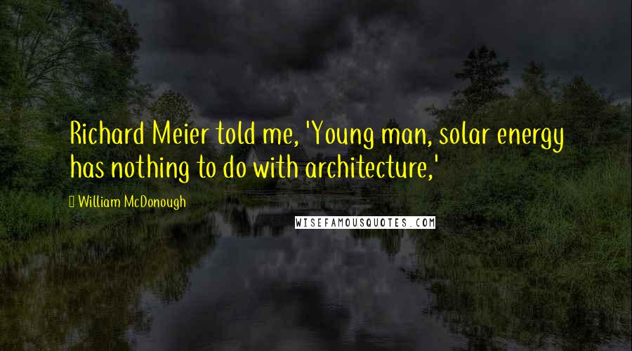 William McDonough Quotes: Richard Meier told me, 'Young man, solar energy has nothing to do with architecture,'