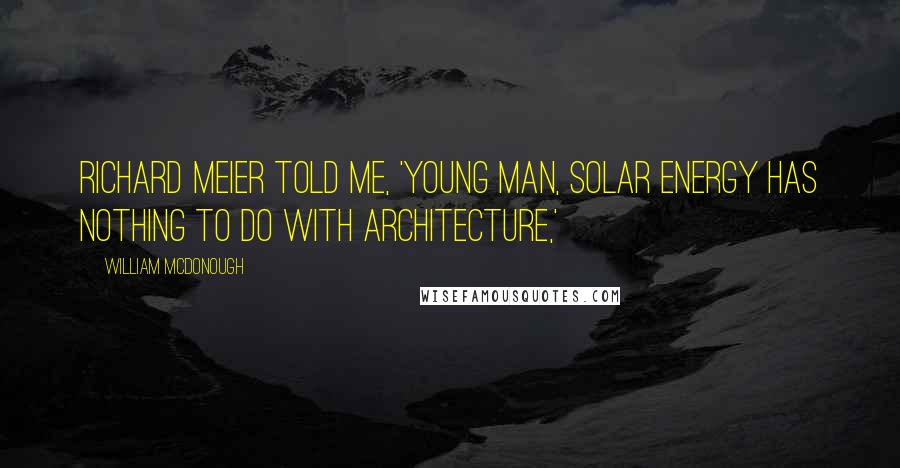 William McDonough Quotes: Richard Meier told me, 'Young man, solar energy has nothing to do with architecture,'