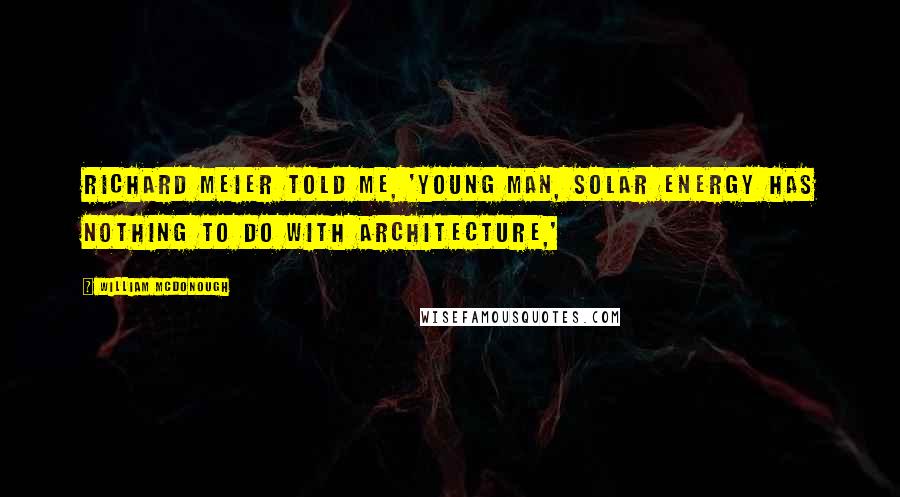 William McDonough Quotes: Richard Meier told me, 'Young man, solar energy has nothing to do with architecture,'