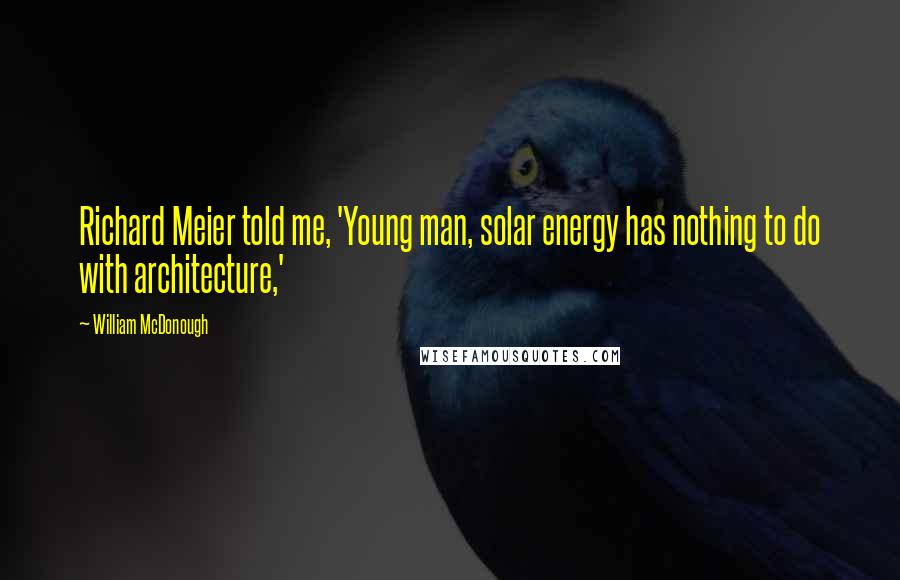 William McDonough Quotes: Richard Meier told me, 'Young man, solar energy has nothing to do with architecture,'