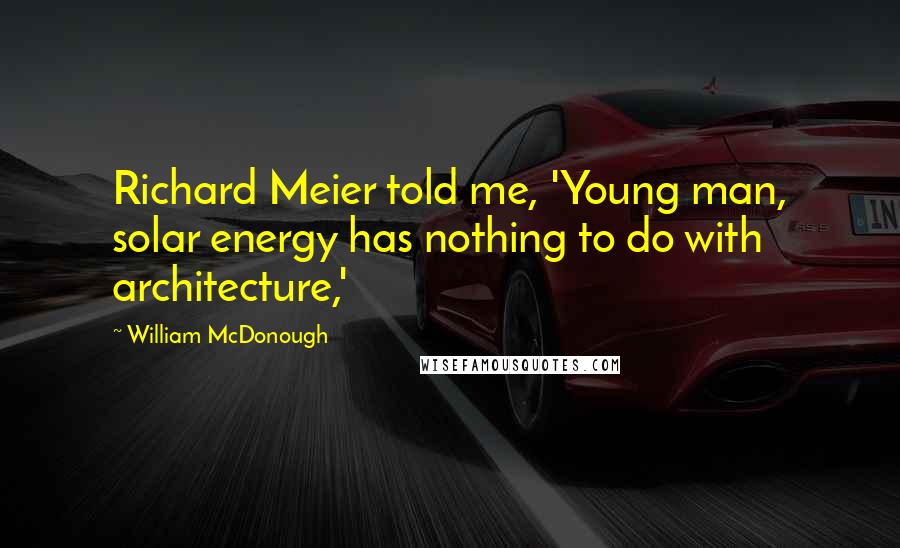 William McDonough Quotes: Richard Meier told me, 'Young man, solar energy has nothing to do with architecture,'