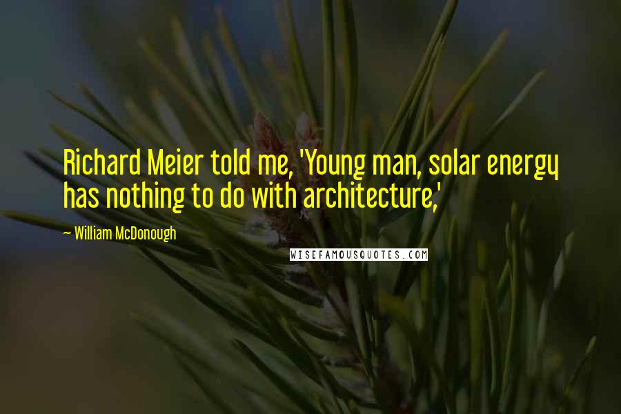 William McDonough Quotes: Richard Meier told me, 'Young man, solar energy has nothing to do with architecture,'