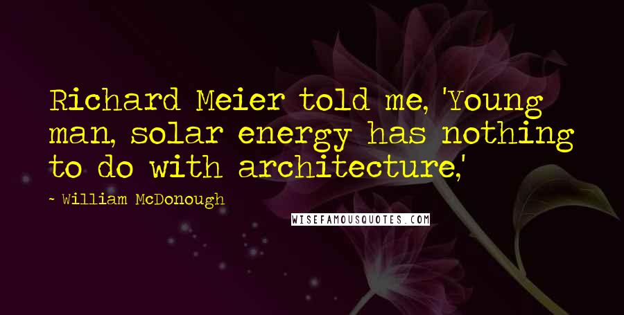 William McDonough Quotes: Richard Meier told me, 'Young man, solar energy has nothing to do with architecture,'