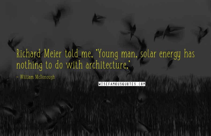 William McDonough Quotes: Richard Meier told me, 'Young man, solar energy has nothing to do with architecture,'