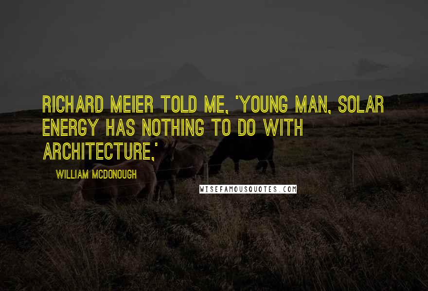 William McDonough Quotes: Richard Meier told me, 'Young man, solar energy has nothing to do with architecture,'
