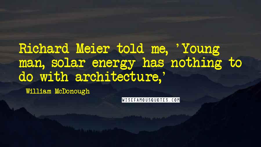 William McDonough Quotes: Richard Meier told me, 'Young man, solar energy has nothing to do with architecture,'