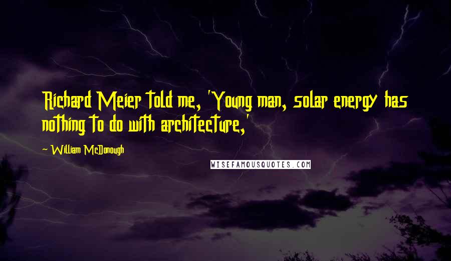 William McDonough Quotes: Richard Meier told me, 'Young man, solar energy has nothing to do with architecture,'