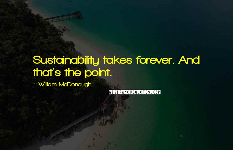 William McDonough Quotes: Sustainability takes forever. And that's the point.