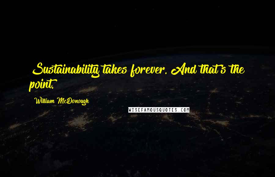 William McDonough Quotes: Sustainability takes forever. And that's the point.