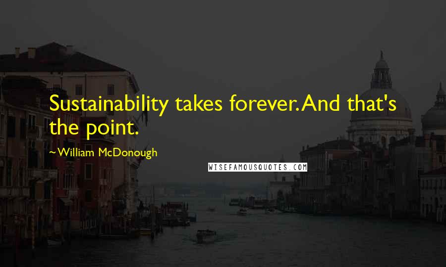 William McDonough Quotes: Sustainability takes forever. And that's the point.