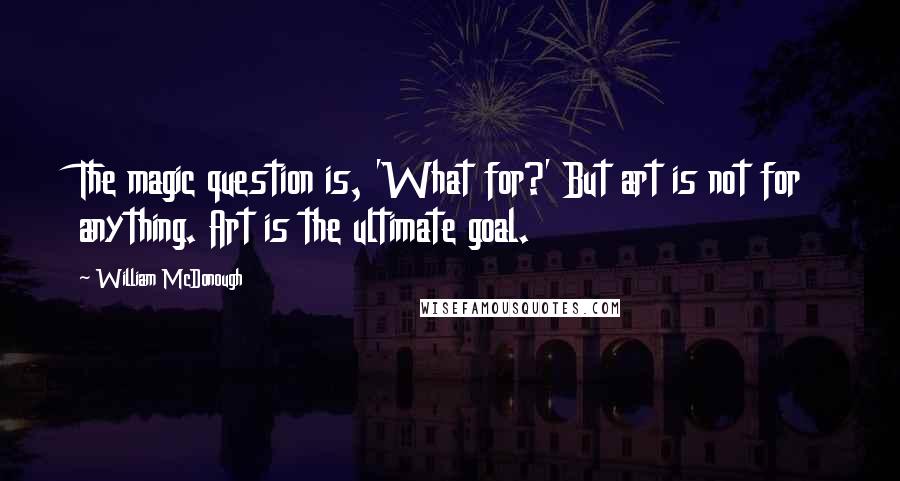 William McDonough Quotes: The magic question is, 'What for?' But art is not for anything. Art is the ultimate goal.