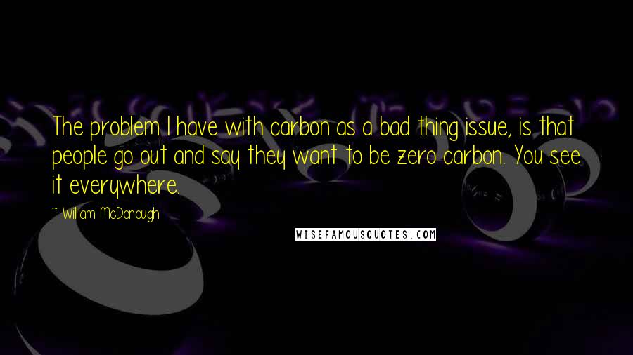 William McDonough Quotes: The problem I have with carbon as a bad thing issue, is that people go out and say they want to be zero carbon. You see it everywhere.
