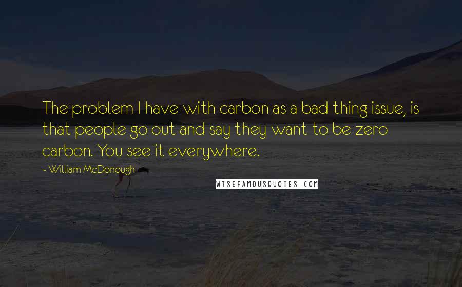 William McDonough Quotes: The problem I have with carbon as a bad thing issue, is that people go out and say they want to be zero carbon. You see it everywhere.