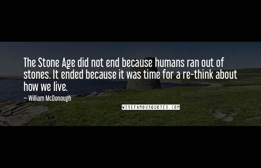 William McDonough Quotes: The Stone Age did not end because humans ran out of stones. It ended because it was time for a re-think about how we live.