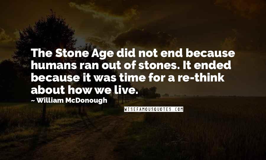 William McDonough Quotes: The Stone Age did not end because humans ran out of stones. It ended because it was time for a re-think about how we live.