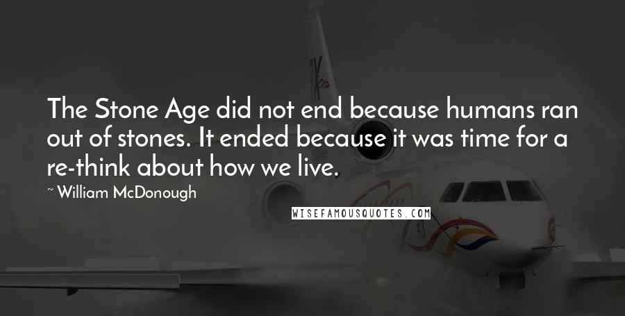 William McDonough Quotes: The Stone Age did not end because humans ran out of stones. It ended because it was time for a re-think about how we live.