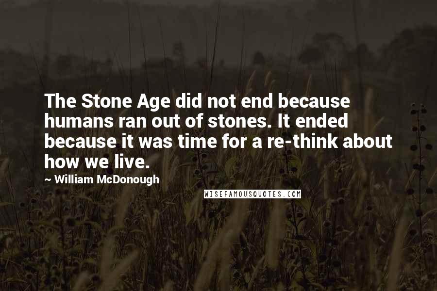 William McDonough Quotes: The Stone Age did not end because humans ran out of stones. It ended because it was time for a re-think about how we live.