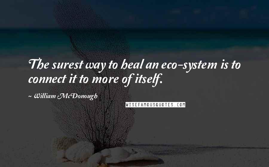 William McDonough Quotes: The surest way to heal an eco-system is to connect it to more of itself.