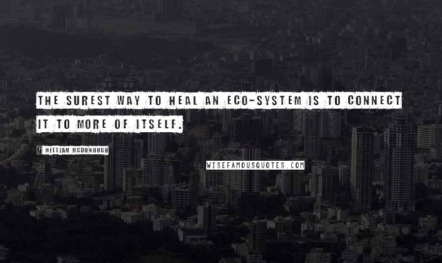 William McDonough Quotes: The surest way to heal an eco-system is to connect it to more of itself.