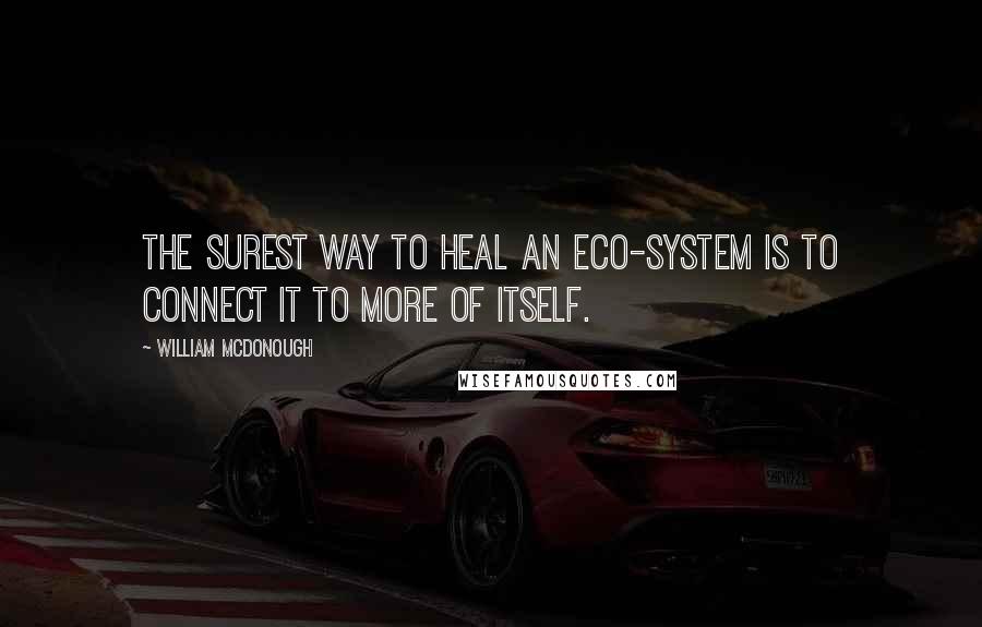 William McDonough Quotes: The surest way to heal an eco-system is to connect it to more of itself.