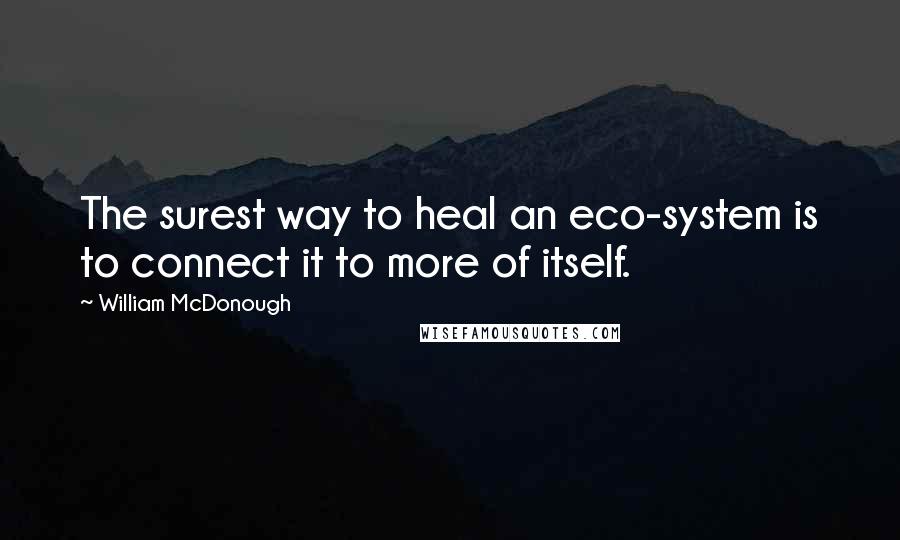 William McDonough Quotes: The surest way to heal an eco-system is to connect it to more of itself.