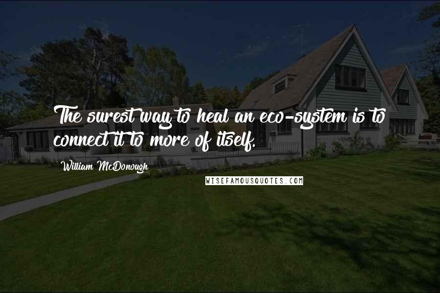 William McDonough Quotes: The surest way to heal an eco-system is to connect it to more of itself.