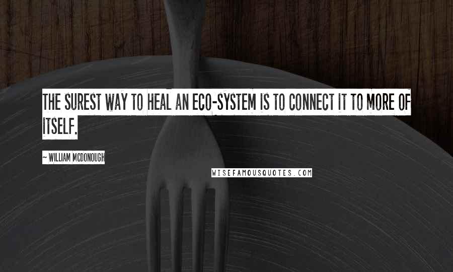 William McDonough Quotes: The surest way to heal an eco-system is to connect it to more of itself.