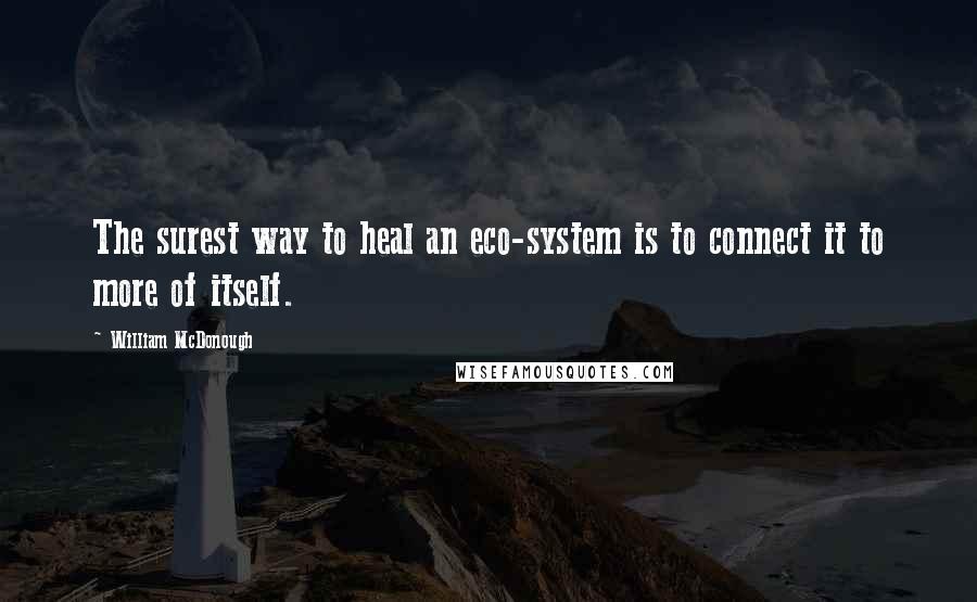 William McDonough Quotes: The surest way to heal an eco-system is to connect it to more of itself.