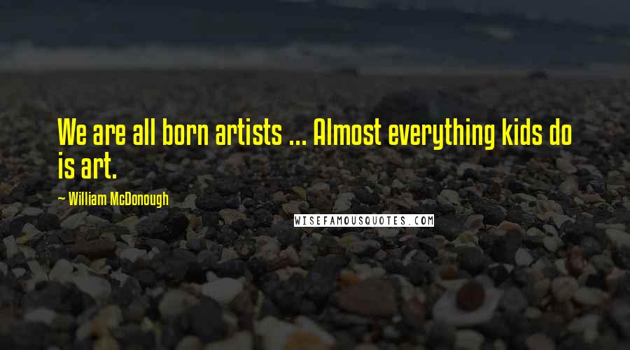 William McDonough Quotes: We are all born artists ... Almost everything kids do is art.