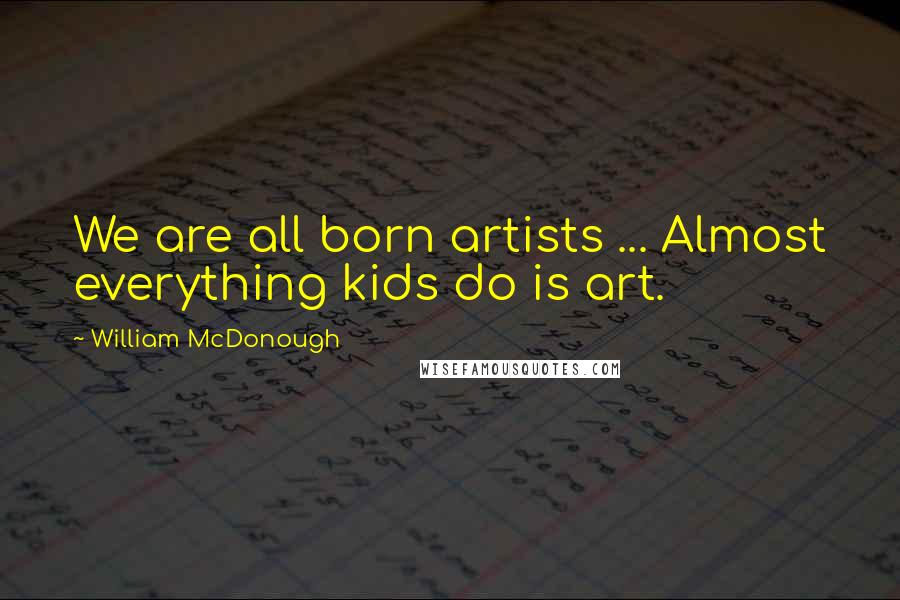 William McDonough Quotes: We are all born artists ... Almost everything kids do is art.