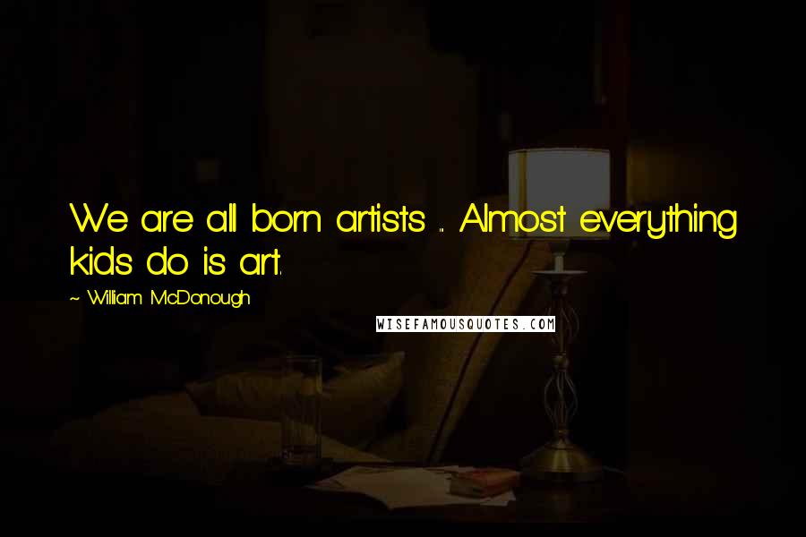 William McDonough Quotes: We are all born artists ... Almost everything kids do is art.