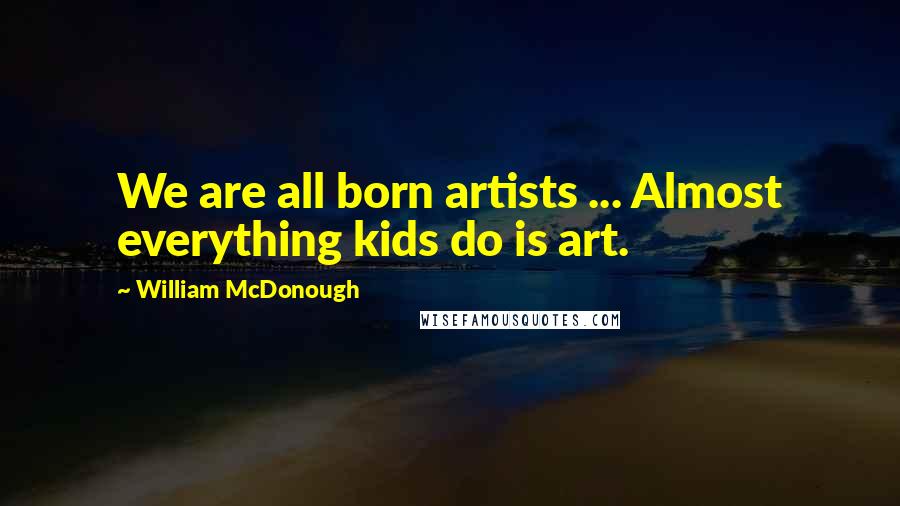 William McDonough Quotes: We are all born artists ... Almost everything kids do is art.