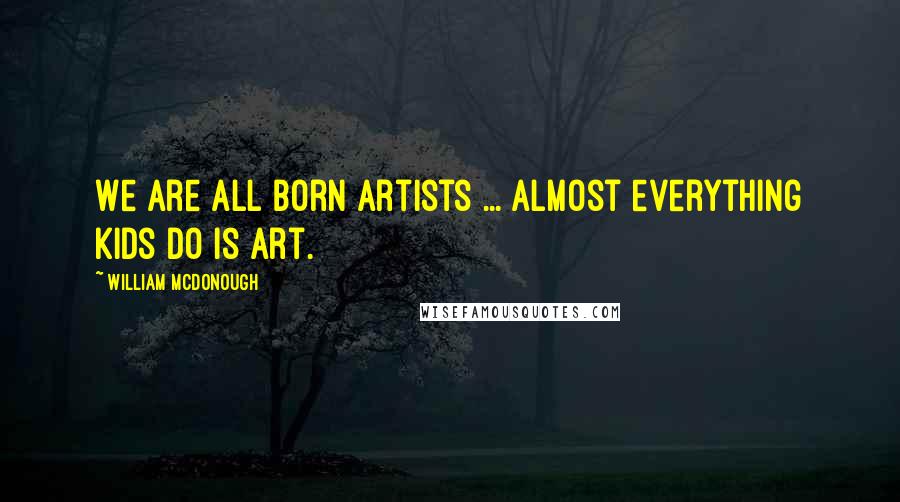 William McDonough Quotes: We are all born artists ... Almost everything kids do is art.