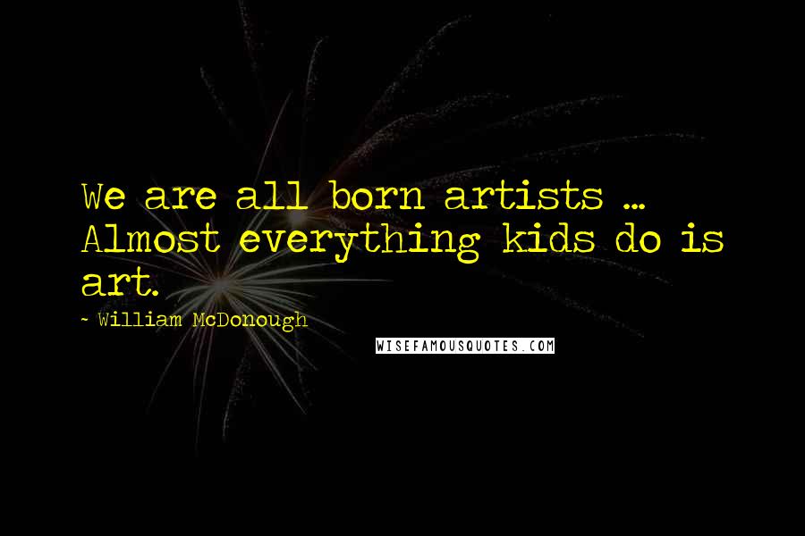 William McDonough Quotes: We are all born artists ... Almost everything kids do is art.