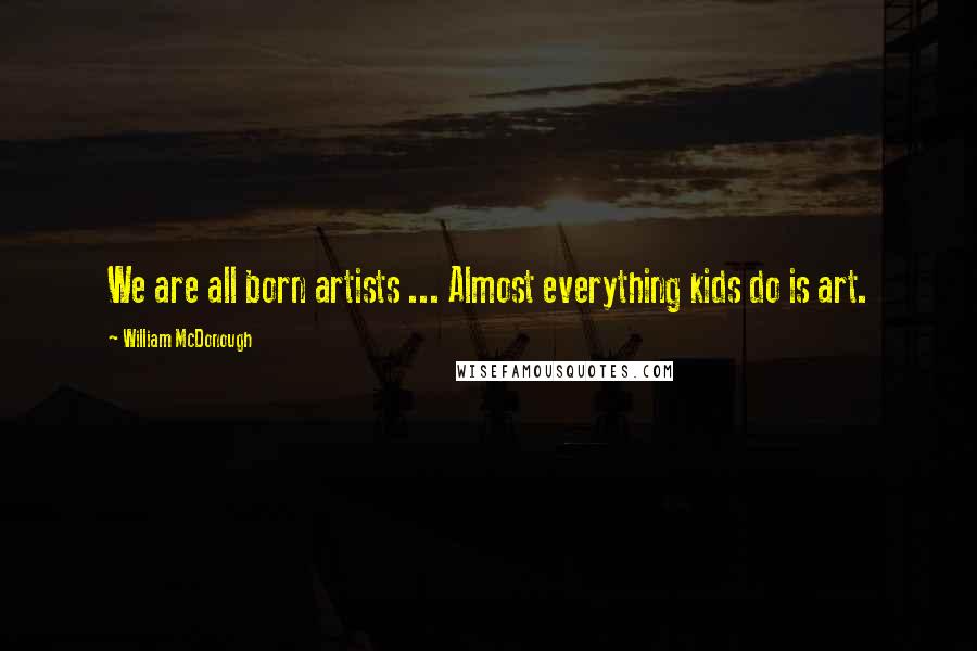 William McDonough Quotes: We are all born artists ... Almost everything kids do is art.