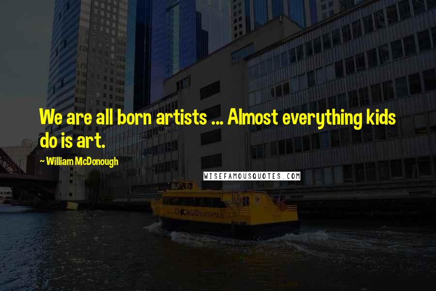 William McDonough Quotes: We are all born artists ... Almost everything kids do is art.