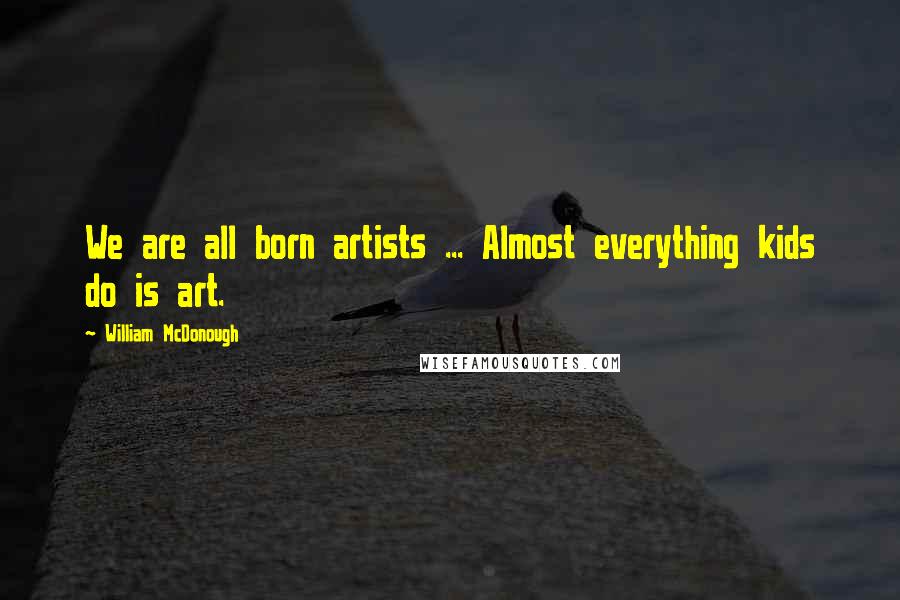 William McDonough Quotes: We are all born artists ... Almost everything kids do is art.