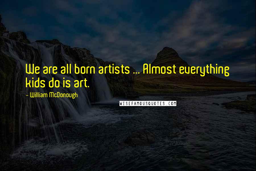 William McDonough Quotes: We are all born artists ... Almost everything kids do is art.