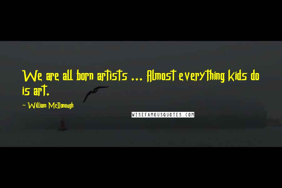 William McDonough Quotes: We are all born artists ... Almost everything kids do is art.