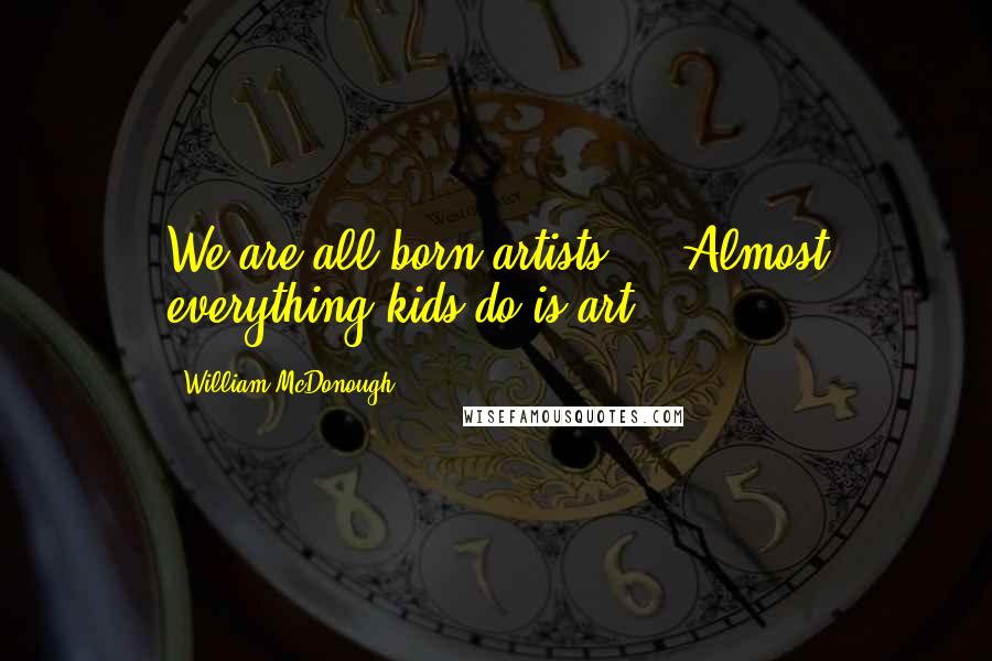 William McDonough Quotes: We are all born artists ... Almost everything kids do is art.