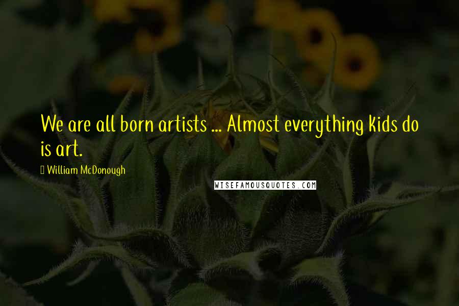 William McDonough Quotes: We are all born artists ... Almost everything kids do is art.