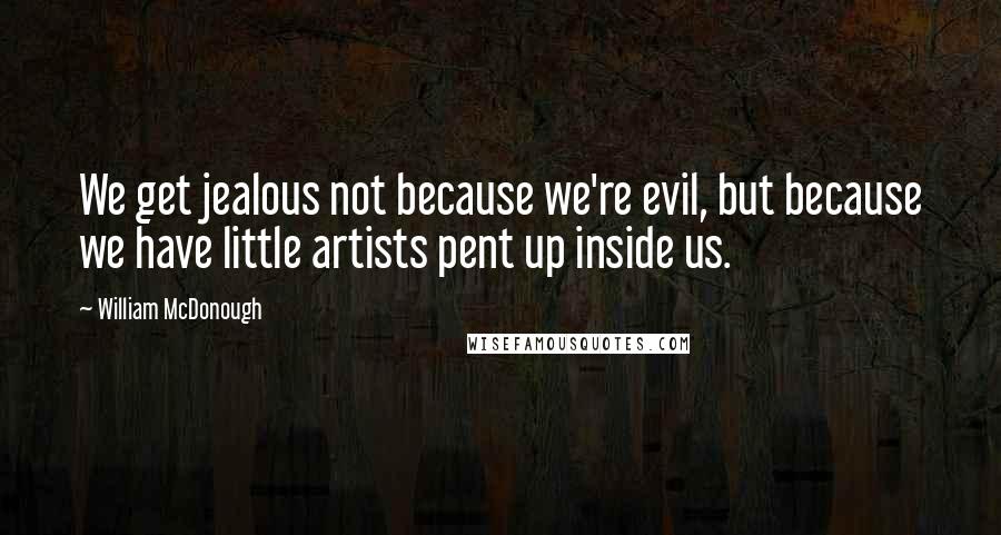 William McDonough Quotes: We get jealous not because we're evil, but because we have little artists pent up inside us.